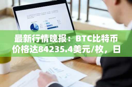 最新行情晚报：BTC比特币价格达84235.4美元/枚，日内跌幅-1.01%