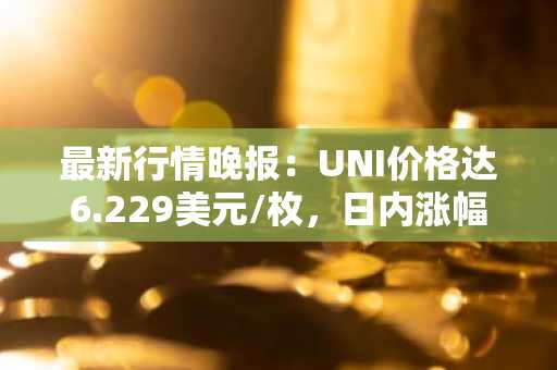 最新行情晚报：UNI价格达6.229美元/枚，日内涨幅3.01%