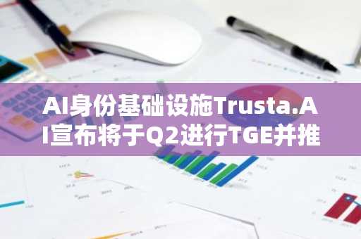 AI身份基础设施Trusta.AI宣布将于Q2进行TGE并推出空投活动