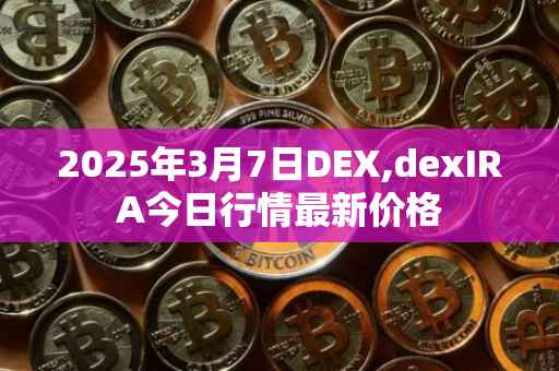 2025年3月7日DEX,dexIRA今日行情最新价格