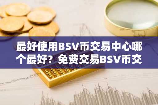 最好使用BSV币交易中心哪个最好？免费交易BSV币交易中心十大盘点