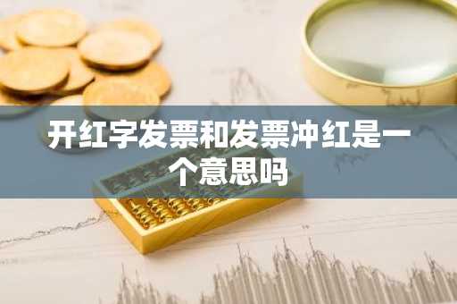 开红字发票和发票冲红是一个意思吗