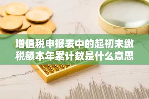 增值税申报表中的起初未缴税额本年累计数是什么意思