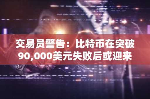 交易员警告：比特币在突破90,000美元失败后或迎来全面回调，下行目标曝光