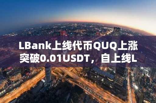 LBank上线代币QUQ上涨突破0.01USDT，自上线LBank以来，涨幅已达1,328%