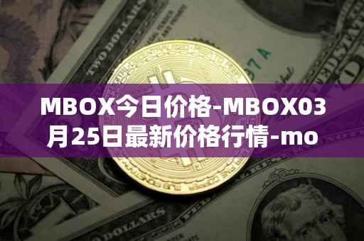 MBOX今日价格-MBOX03月25日最新价格行情-mobox最新走势消息