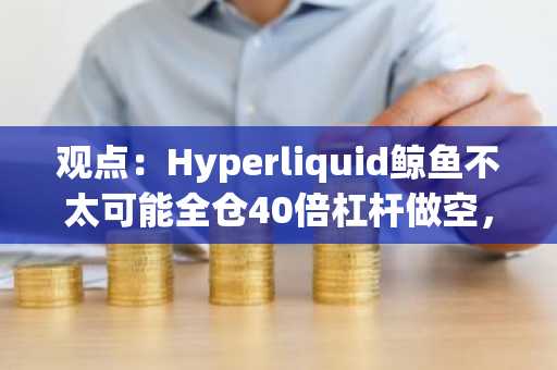 观点：Hyperliquid鲸鱼不太可能全仓40倍杠杆做空，已在其他地方对冲风险