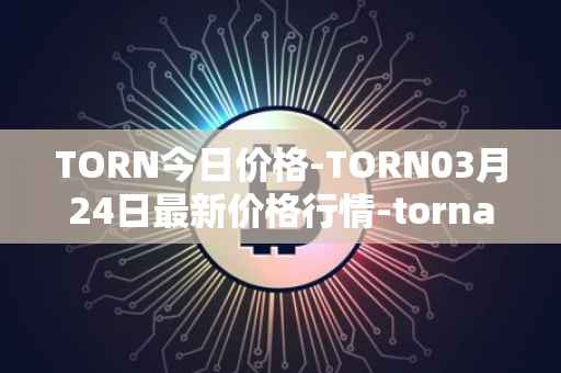 TORN今日价格-TORN03月24日最新价格行情-tornado-cash最新走势消息