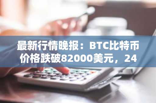 最新行情晚报：BTC比特币价格跌破82000美元，24小时跌3.942%