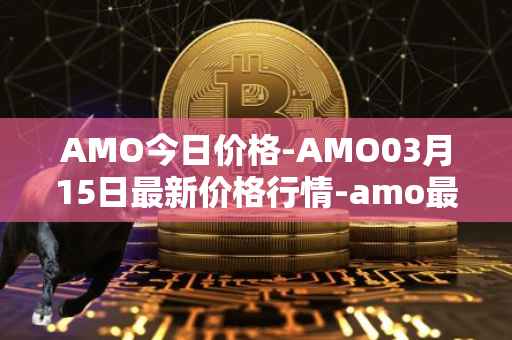 AMO今日价格-AMO03月15日最新价格行情-amo最新走势消息