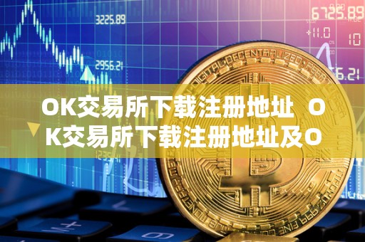 OK交易所下载注册地址  OK交易所下载注册地址及OK交易所下载注册地址在哪