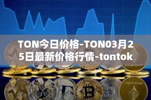 TON今日价格-TON03月25日最新价格行情-tontoken最新走势消息