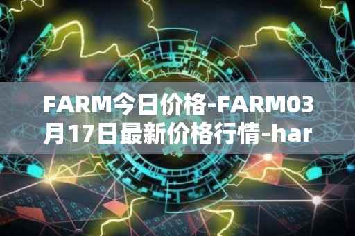 FARM今日价格-FARM03月17日最新价格行情-harvest-finance最新走势消息