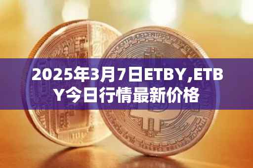 2025年3月7日ETBY,ETBY今日行情最新价格