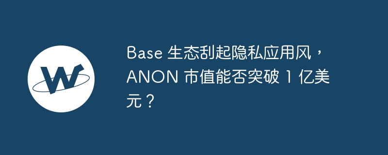 Base 生态刮起隐私应用风，ANON 市值能否突破 1 亿美元？