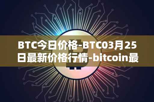 BTC今日价格-BTC03月25日最新价格行情-bitcoin最新走势消息