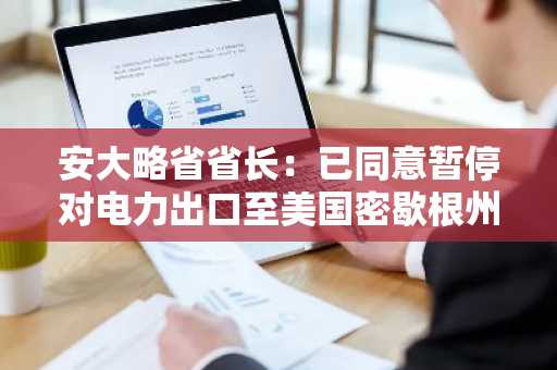 安大略省省长：已同意暂停对电力出口至美国密歇根州、纽约州和明尼苏达州的25%附加税