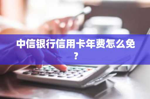 中信银行信用卡年费怎么免？