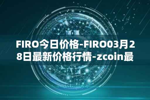 FIRO今日价格-FIRO03月28日最新价格行情-zcoin最新走势消息