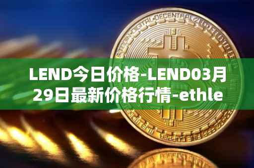 LEND今日价格-LEND03月29日最新价格行情-ethlend最新走势消息
