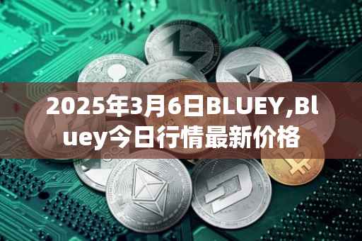 2025年3月6日BLUEY,Bluey今日行情最新价格
