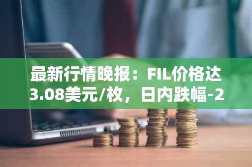 最新行情晚报：FIL价格达3.08美元/枚，日内跌幅-2.41%