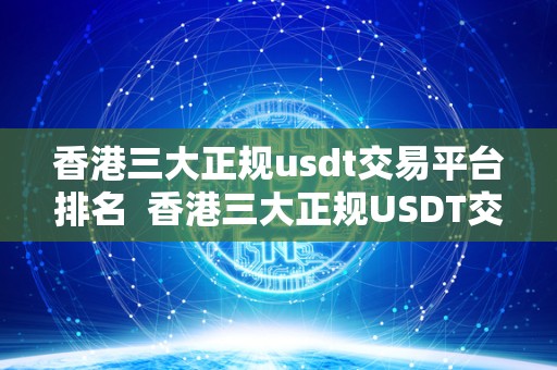 香港三大正规usdt交易平台排名  香港三大正规USDT交易平台排名及香港卖USDT