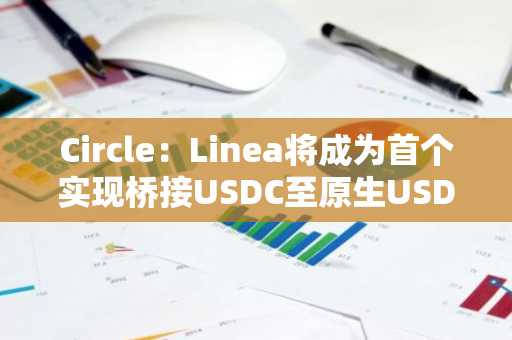 Circle：Linea将成为首个实现桥接USDC至原生USDC升级的区块链，合约地址保持不变