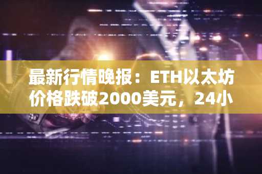 最新行情晚报：ETH以太坊价格跌破2000美元，24小时跌5.207%