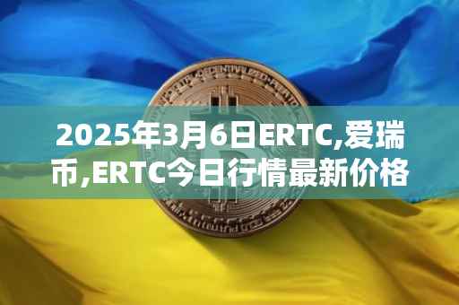 2025年3月6日ERTC,爱瑞币,ERTC今日行情最新价格