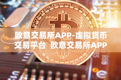 欧意交易所APP-虚拟货币交易平台  欧意交易所APP-虚拟货币交易平台：打造全新数字货币交易体验