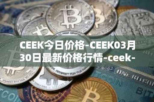 CEEK今日价格-CEEK03月30日最新价格行情-ceek-vr最新走势消息