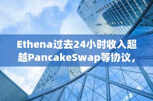 Ethena过去24小时收入超越PancakeSwap等协议，跻身加密收入排行榜前三