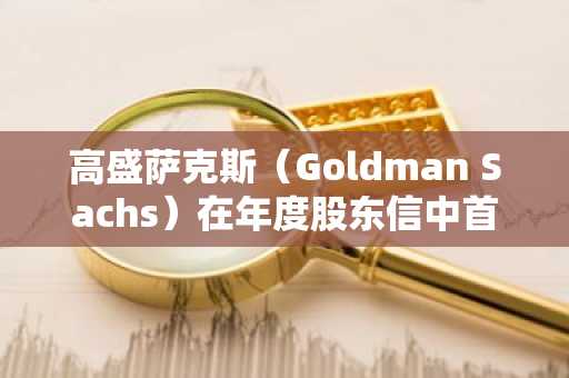 高盛萨克斯（Goldman Sachs）在年度股东信中首次提到比特币和加密货币