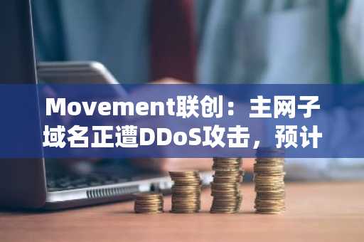 Movement联创：主网子域名正遭DDoS攻击，预计很快将恢复