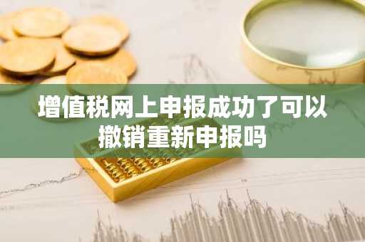 增值税网上申报成功了可以撤销重新申报吗