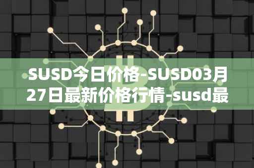 SUSD今日价格-SUSD03月27日最新价格行情-susd最新走势消息