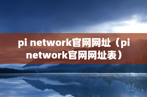 pi network官网网址（pinetwork官网网址表）