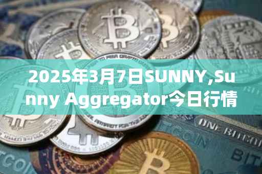 2025年3月7日SUNNY,Sunny Aggregator今日行情最新价格
