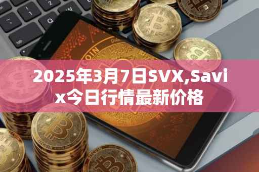 2025年3月7日SVX,Savix今日行情最新价格