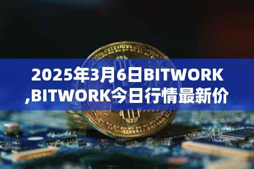 2025年3月6日BITWORK,BITWORK今日行情最新价格