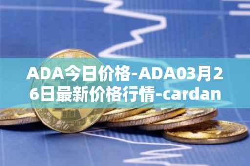 ADA今日价格-ADA03月26日最新价格行情-cardano最新走势消息
