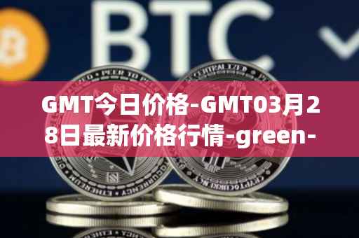 GMT今日价格-GMT03月28日最新价格行情-green-metaverse最新走势消息