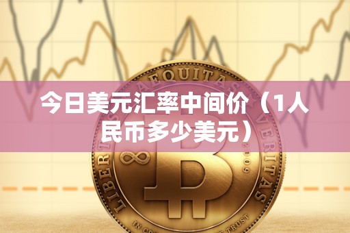 今日美元汇率中间价(1人民币多少美元) 今日美元汇率中间价(1人民币多少美元)