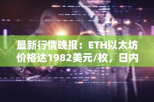 最新行情晚报：ETH以太坊价格达1982美元/枚，日内涨幅1.08%