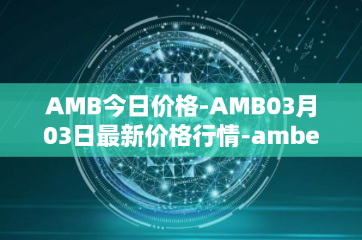 AMB今日价格-AMB03月03日最新价格行情-amber最新走势消息