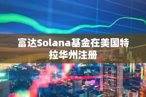 富达Solana基金在美国特拉华州注册