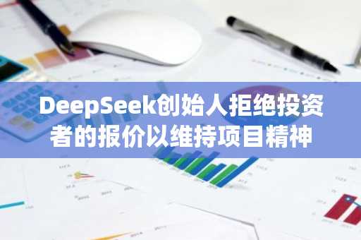 DeepSeek创始人拒绝投资者的报价以维持项目精神