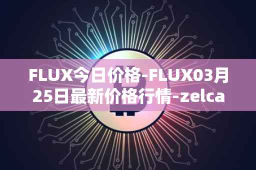 FLUX今日价格-FLUX03月25日最新价格行情-zelcash最新走势消息