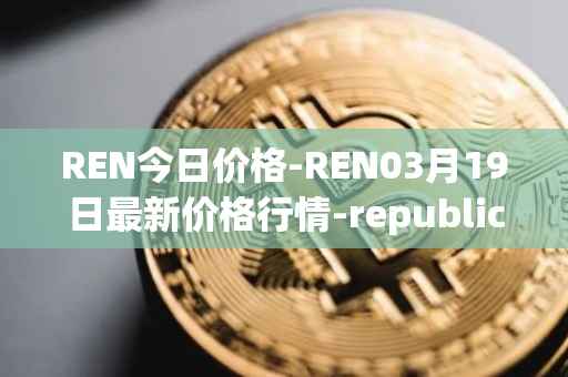 REN今日价格-REN03月19日最新价格行情-republic-protocol最新走势消息